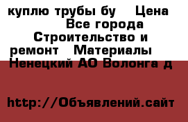 куплю трубы бу  › Цена ­ 10 - Все города Строительство и ремонт » Материалы   . Ненецкий АО,Волонга д.